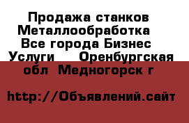 Продажа станков. Металлообработка. - Все города Бизнес » Услуги   . Оренбургская обл.,Медногорск г.